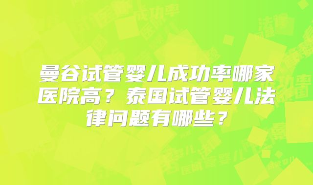 曼谷试管婴儿成功率哪家医院高？泰国试管婴儿法律问题有哪些？