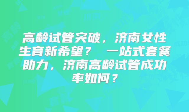 高龄试管突破,济南女性生育新希望? 一站式套餐助力,济南高龄试管成功率如何?