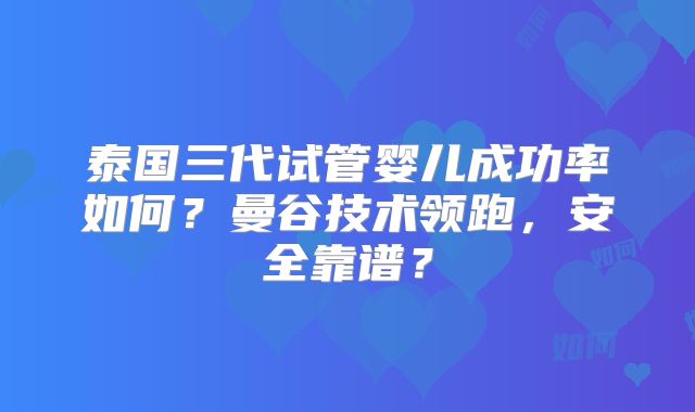 泰国三代试管婴儿成功率如何?曼谷技术领跑,安全靠谱?