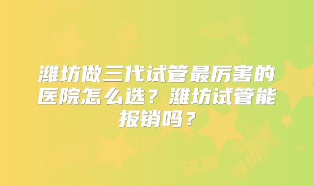 潍坊做三代试管最厉害的医院怎么选?潍坊试管能报销吗?