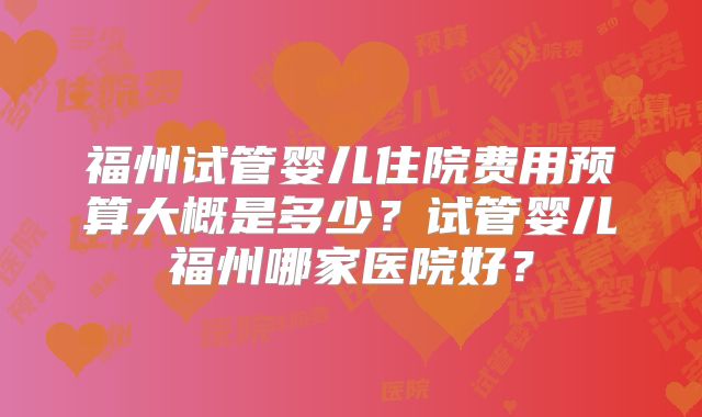 福州试管婴儿住院费用预算大概是多少?试管婴儿福州哪家医院好?