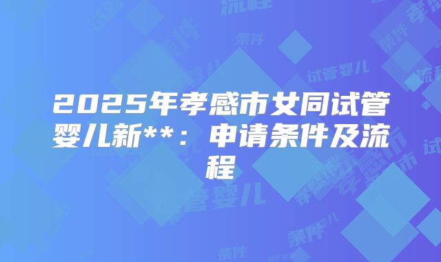 2025年孝感市女同试管婴儿新**:申请条件及流程