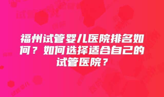 福州试管婴儿医院排名如何?如何选择适合自己的试管医院?