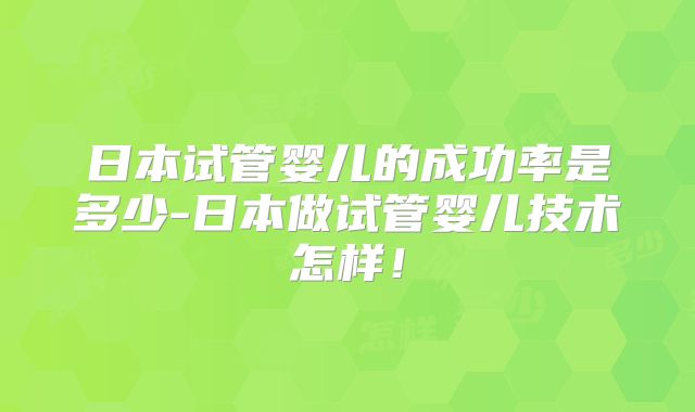 日本试管婴儿的成功率是多少-日本做试管婴儿技术怎样！