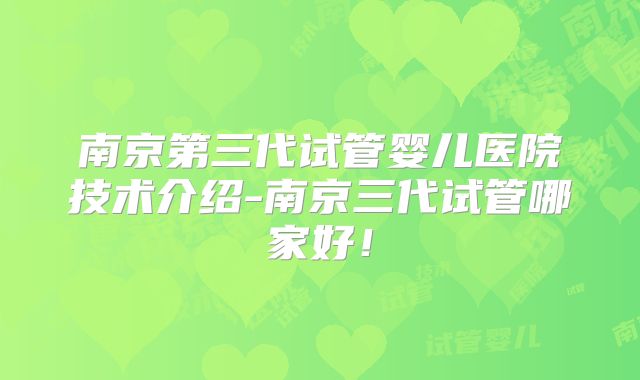 南京第三代试管婴儿医院技术介绍-南京三代试管哪家好！