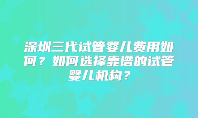 深圳三代试管婴儿费用如何？如何选择靠谱的试管婴儿机构？