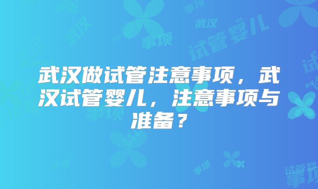 武汉做试管注意事项,武汉试管婴儿,注意事项与准备?