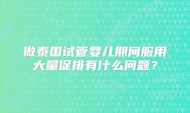 做泰国试管婴儿期间服用大量促排有什么问题?