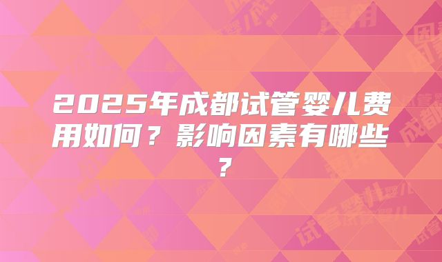 2025年成都试管婴儿费用如何?影响因素有哪些?