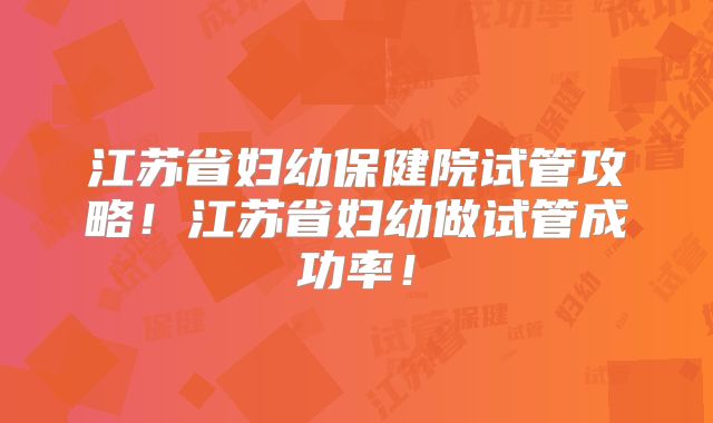 江苏省妇幼保健院试管攻略！江苏省妇幼做试管成功率！
