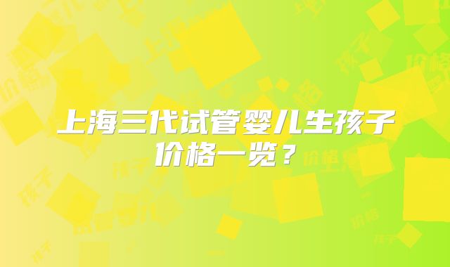 上海三代试管婴儿生孩子价格一览？