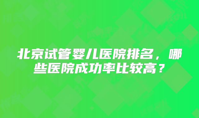 北京试管婴儿医院排名,哪些医院成功率比较高?