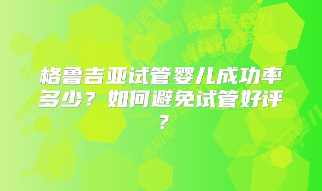 格鲁吉亚试管婴儿成功率多少？如何避免试管好评？