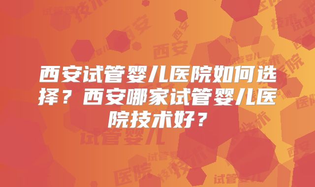 西安试管婴儿医院如何选择?西安哪家试管婴儿医院技术好?