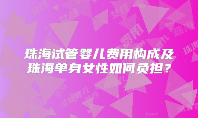 珠海试管婴儿费用构成及珠海单身女性如何负担？