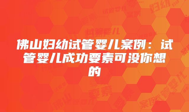 佛山妇幼试管婴儿案例:试管婴儿成功要素可没你想的