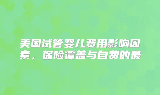 美国试管婴儿费用影响因素,保险覆盖与自费的最