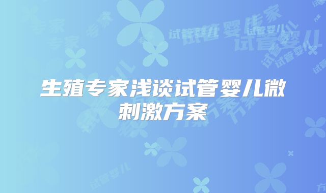 生殖专家浅谈试管婴儿微刺激方案