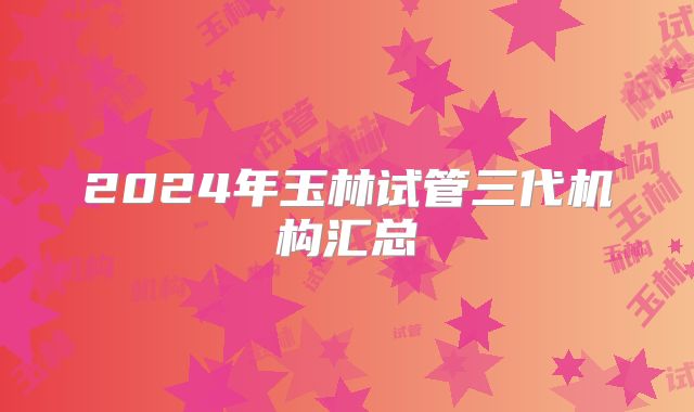 2024年玉林试管三代机构汇总