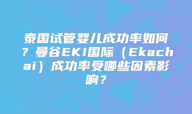 泰国试管婴儿成功率如何？曼谷EKI国际（Ekachai）成功率受哪些因素影响？