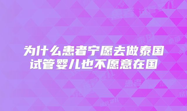 为什么患者宁愿去做泰国试管婴儿也不愿意在国
