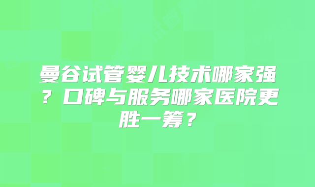 曼谷试管婴儿技术哪家强?口碑与服务哪家医院更胜一筹?