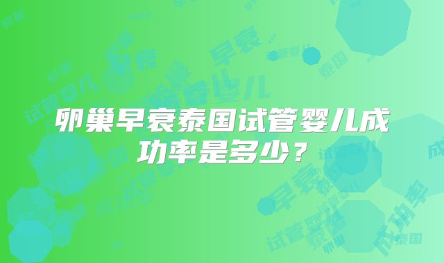 卵巢早衰泰国试管婴儿成功率是多少？