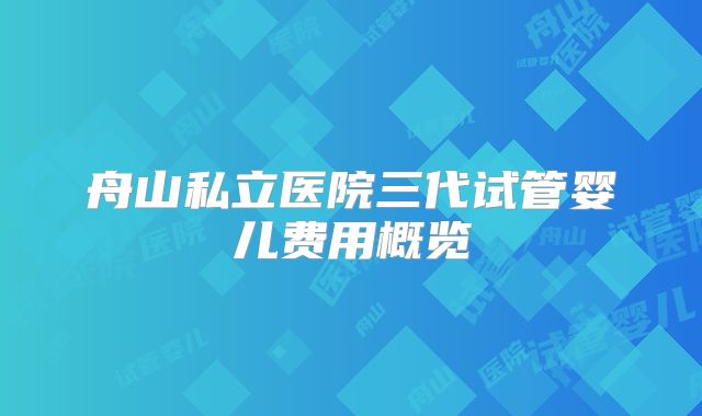 舟山私立医院三代试管婴儿费用概览