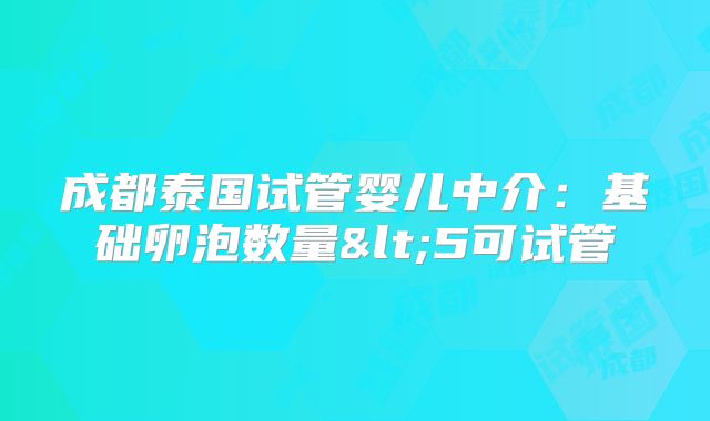 成都泰国试管婴儿中介:基础卵泡数量<5可试管