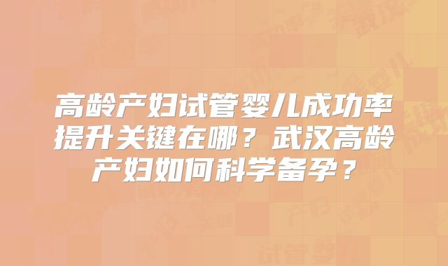 高龄产妇试管婴儿成功率提升关键在哪?武汉高龄产妇如何科学备孕?