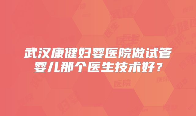 武汉康健妇婴医院做试管婴儿那个医生技术好?