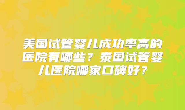 美国试管婴儿成功率高的医院有哪些？泰国试管婴儿医院哪家口碑好？