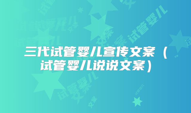 三代试管婴儿宣传文案(试管婴儿说说文案)