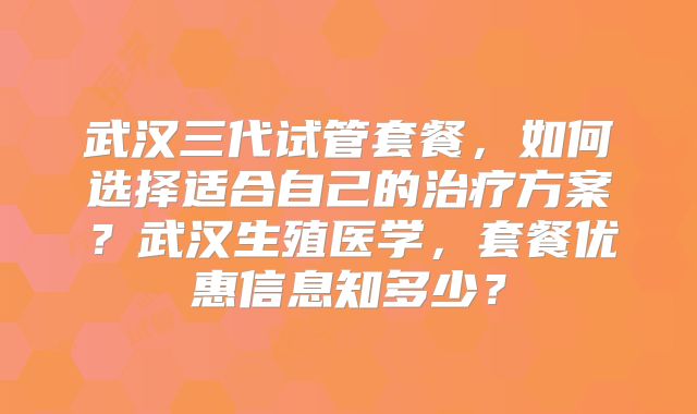 武汉三代试管套餐，如何选择适合自己的治疗方案？武汉生殖医学，套餐优惠信息知多少？