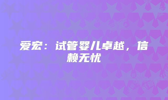 爱宏:试管婴儿卓越,信赖无忧