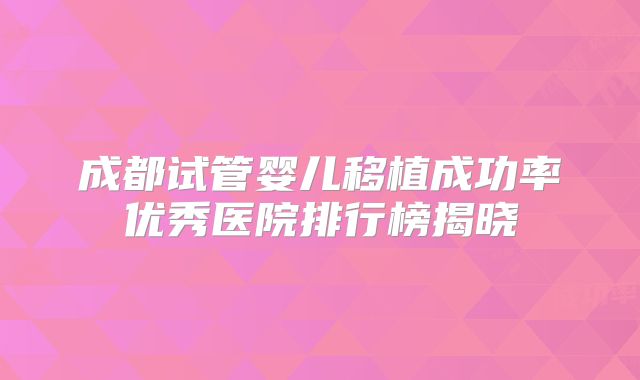 成都试管婴儿移植成功率优秀医院排行榜揭晓