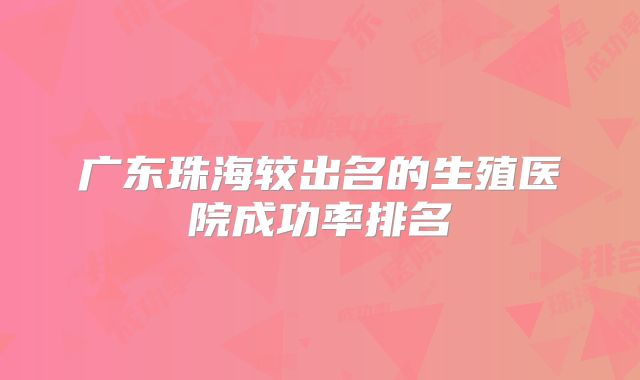 广东珠海较出名的生殖医院成功率排名