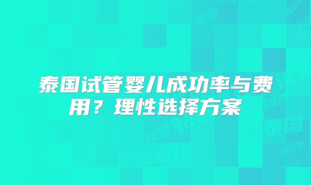 泰国试管婴儿成功率与费用?理性选择方案