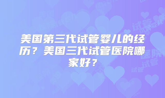 美国第三代试管婴儿的经历？美国三代试管医院哪家好？