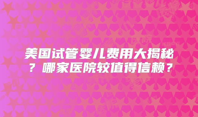 美国试管婴儿费用大揭秘?哪家医院较值得信赖?