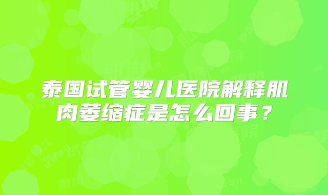 泰国试管婴儿医院解释肌肉萎缩症是怎么回事?