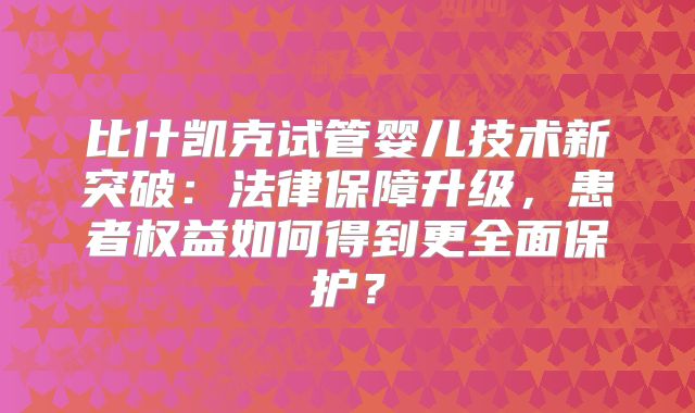 比什凯克试管婴儿技术新突破：法律保障升级，患者权益如何得到更全面保护？