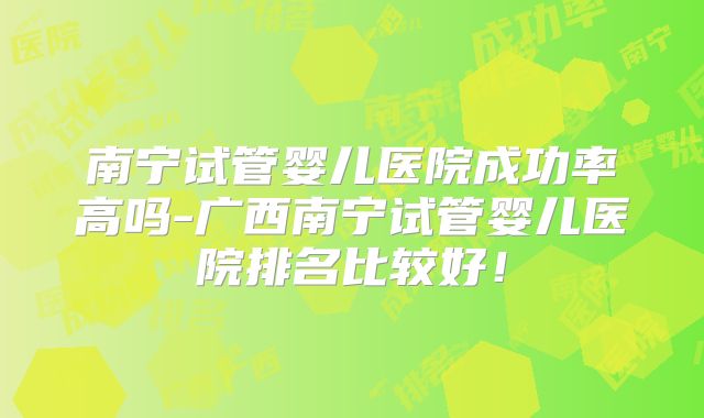 南宁试管婴儿医院成功率高吗-广西南宁试管婴儿医院排名比较好!