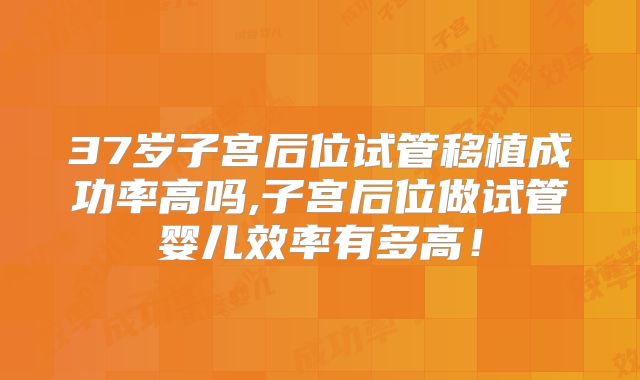 37岁子宫后位试管移植成功率高吗,子宫后位做试管婴儿效率有多高!