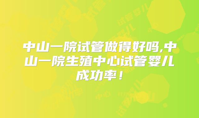 中山一院试管做得好吗,中山一院生殖中心试管婴儿成功率！