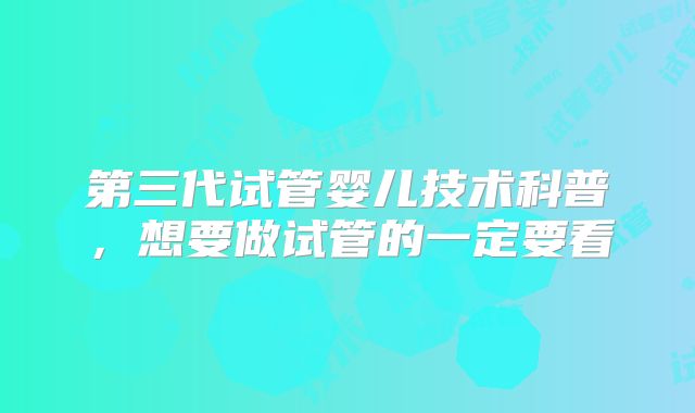 第三代试管婴儿技术科普,想要做试管的一定要看