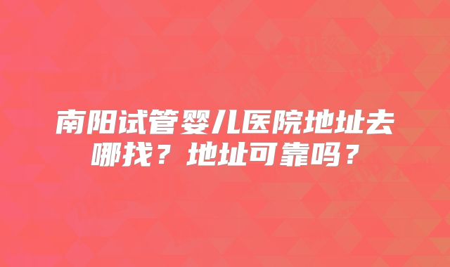 南阳试管婴儿医院地址去哪找？地址可靠吗？