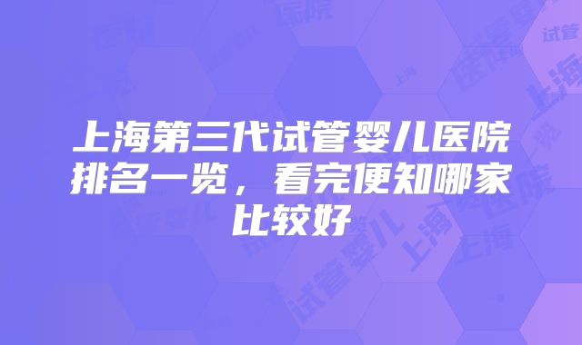 上海第三代试管婴儿医院排名一览，看完便知哪家比较好