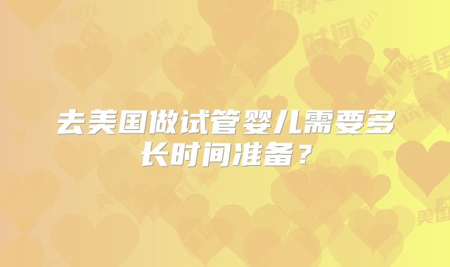 去美国做试管婴儿需要多长时间准备?