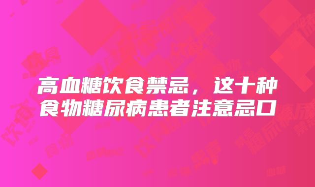 高血糖饮食禁忌,这十种食物糖尿病患者注意忌口